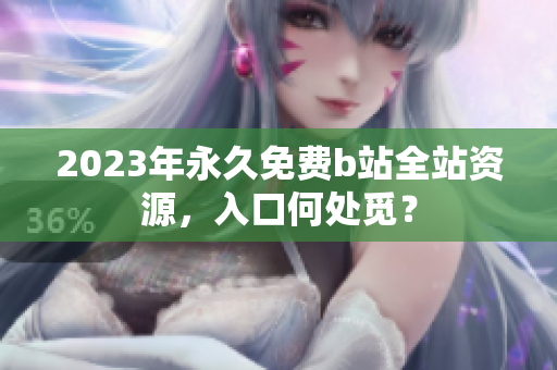 2023年永久免费b站全站资源，入口何处觅？