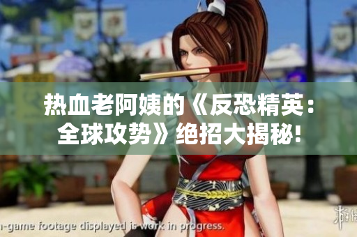 热血老阿姨的《反恐精英：全球攻势》绝招大揭秘!