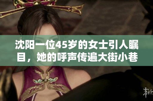 沈阳一位45岁的女士引人瞩目，她的呼声传遍大街小巷