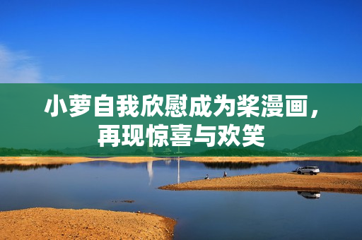 小萝自我欣慰成为桨漫画，再现惊喜与欢笑