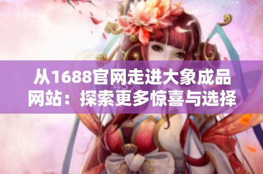 从1688官网走进大象成品网站：探索更多惊喜与选择