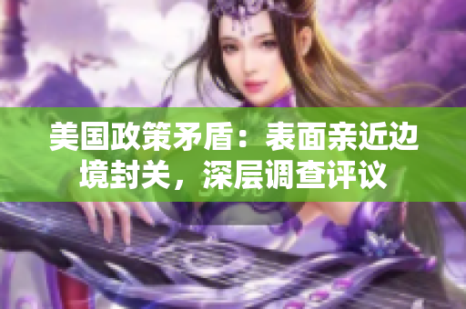 美国政策矛盾：表面亲近边境封关，深层调查评议