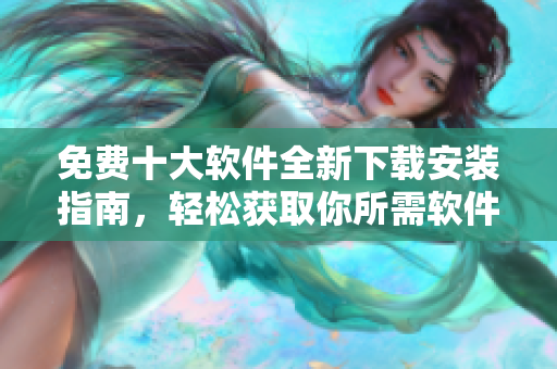 免费十大软件全新下载安装指南，轻松获取你所需软件
