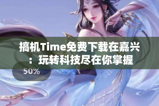 搞机Time免费下载在嘉兴：玩转科技尽在你掌握