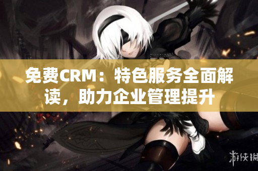 免费CRM：特色服务全面解读，助力企业管理提升