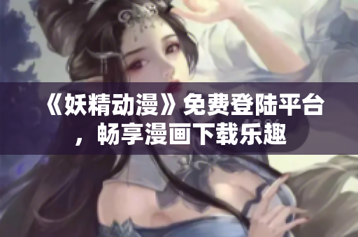 《妖精动漫》免费登陆平台，畅享漫画下载乐趣