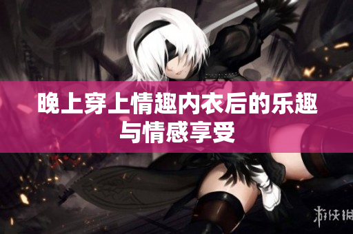 晚上穿上情趣内衣后的乐趣与情感享受
