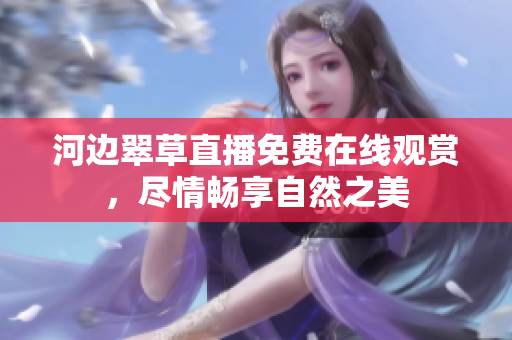 河边翠草直播免费在线观赏，尽情畅享自然之美