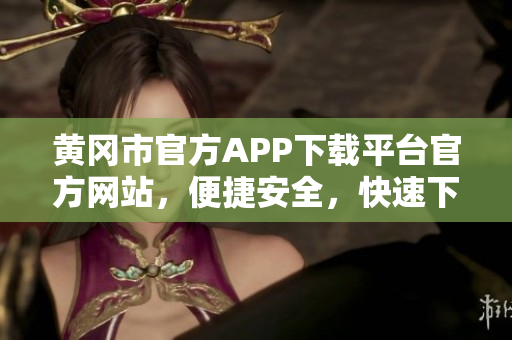 黄冈市官方APP下载平台官方网站，便捷安全，快速下载应用程序