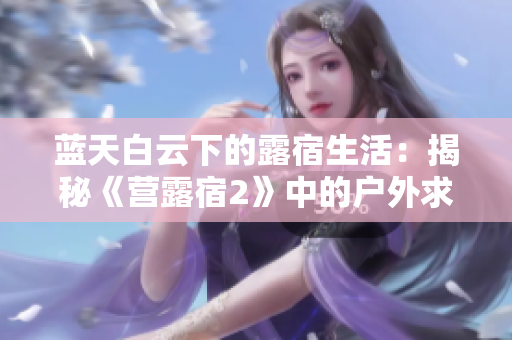 蓝天白云下的露宿生活：揭秘《营露宿2》中的户外求生挑战
