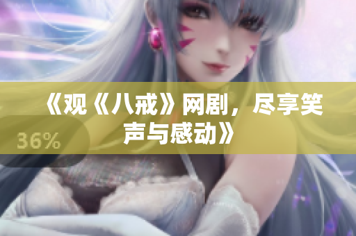 《观《八戒》网剧，尽享笑声与感动》