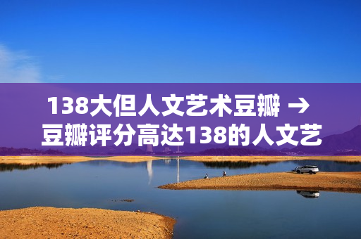 138大但人文艺术豆瓣 → 豆瓣评分高达138的人文艺术大片