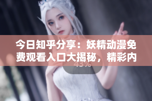 今日知乎分享：妖精动漫免费观看入口大揭秘，精彩内容一网打尽