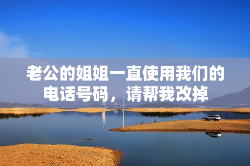 老公的姐姐一直使用我们的电话号码，请帮我改掉