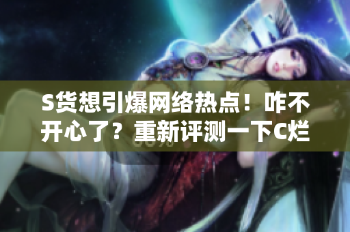 S货想引爆网络热点！咋不开心了？重新评测一下C烂你的SB视频