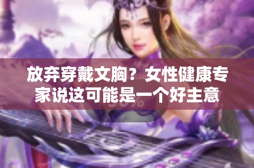 放弃穿戴文胸？女性健康专家说这可能是一个好主意