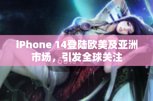 iPhone 14登陆欧美及亚洲市场，引发全球关注