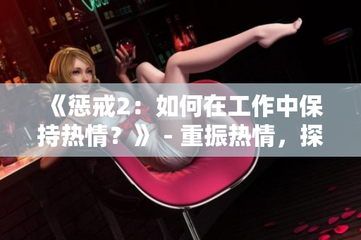《惩戒2：如何在工作中保持热情？》 - 重振热情，探索新方法！