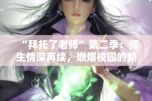 “拜托了老师”第二季：师生情深再续，燃爆校园的新篇章