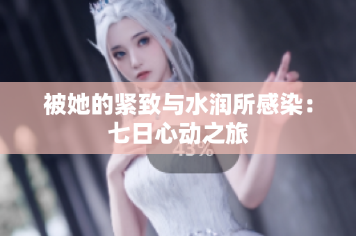 被她的紧致与水润所感染：七日心动之旅