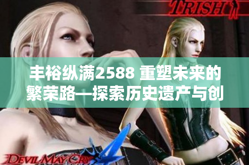 丰裕纵满2588 重塑未来的繁荣路—探索历史遗产与创新融合的奇妙之旅