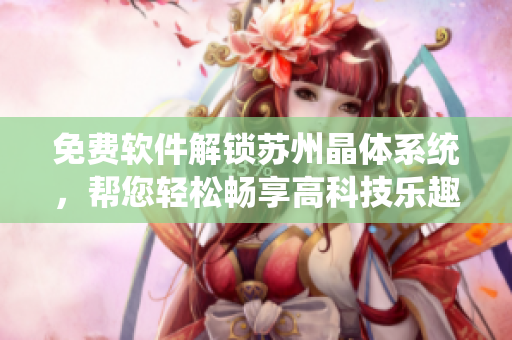 免费软件解锁苏州晶体系统，帮您轻松畅享高科技乐趣