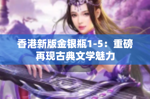 香港新版金银瓶1-5：重磅再现古典文学魅力
