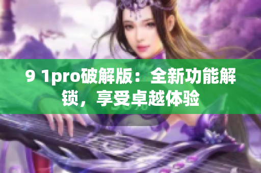 9 1pro破解版：全新功能解锁，享受卓越体验