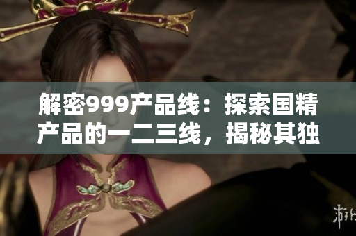 解密999产品线：探索国精产品的一二三线，揭秘其独特魅力与创新之路