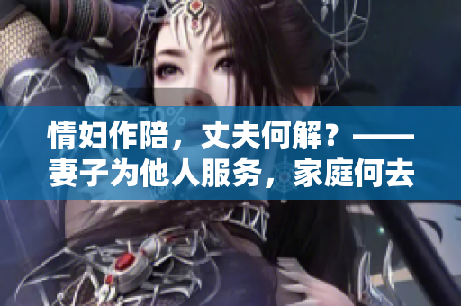情妇作陪，丈夫何解？——妻子为他人服务，家庭何去何从？