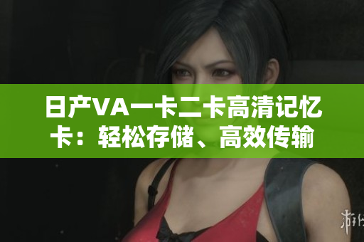 日产VA一卡二卡高清记忆卡：轻松存储、高效传输