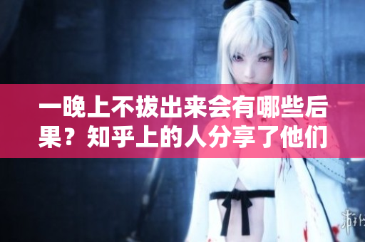 一晚上不拔出来会有哪些后果？知乎上的人分享了他们的经历和建议