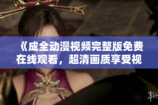 《成全动漫视频完整版免费在线观看，超清画质享受视觉盛宴》