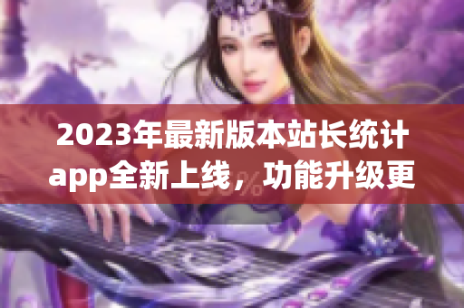 2023年最新版本站长统计app全新上线，功能升级更加全面