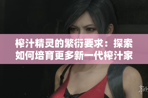榨汁精灵的繁衍要求：探索如何培育更多新一代榨汁家族成员
