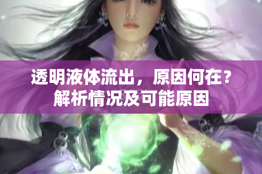 透明液体流出，原因何在？解析情况及可能原因