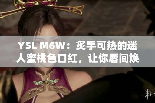 YSL M6W：炙手可热的迷人蜜桃色口红，让你唇间焕发独特魅力