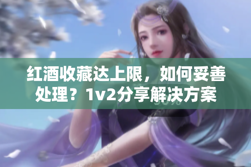 红酒收藏达上限，如何妥善处理？1v2分享解决方案