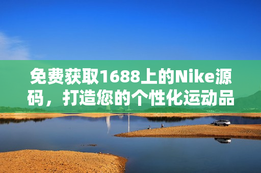 免费获取1688上的Nike源码，打造您的个性化运动品牌网站！