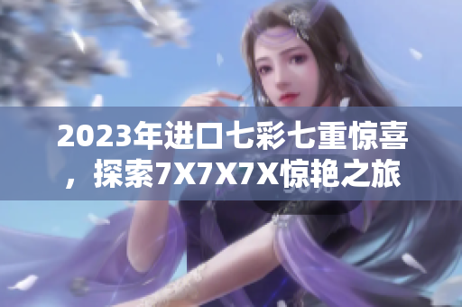 2023年进口七彩七重惊喜，探索7X7X7X惊艳之旅