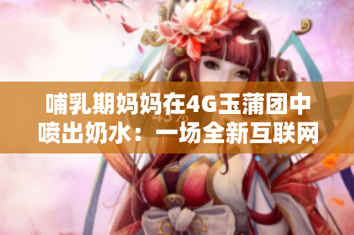 哺乳期妈妈在4G玉蒲团中喷出奶水：一场全新互联网体验