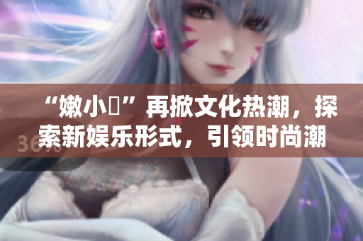 “嫩小槡”再掀文化热潮，探索新娱乐形式，引领时尚潮流