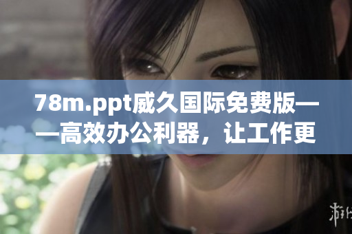 78m.ppt威久国际免费版——高效办公利器，让工作更便捷