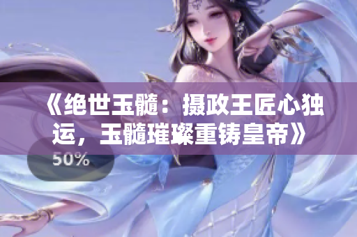 《绝世玉髓：摄政王匠心独运，玉髓璀璨重铸皇帝》