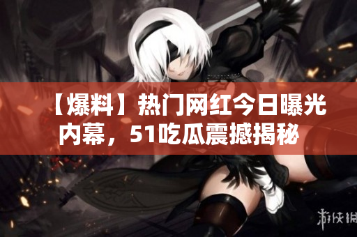 【爆料】热门网红今日曝光内幕，51吃瓜震撼揭秘