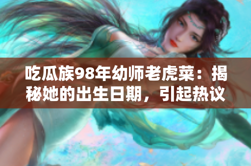 吃瓜族98年幼师老虎菜：揭秘她的出生日期，引起热议