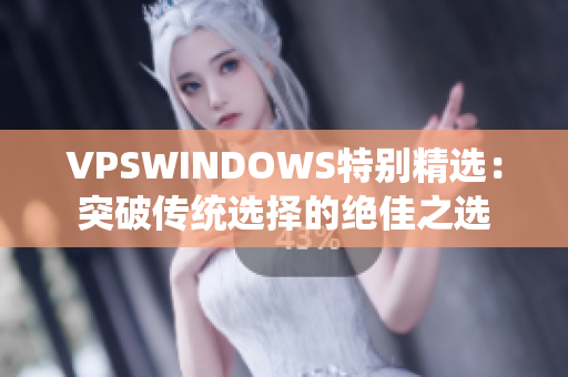 VPSWINDOWS特别精选：突破传统选择的绝佳之选