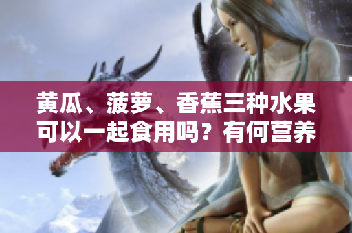 黄瓜、菠萝、香蕉三种水果可以一起食用吗？有何营养价值和禁忌？
