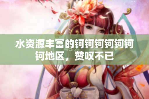 水资源丰富的钶钶钶钶钶钶钶地区，赞叹不已