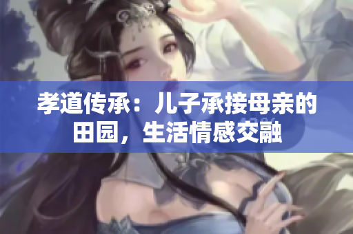 孝道传承：儿子承接母亲的田园，生活情感交融